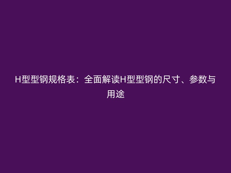 H型型鋼規(guī)格表：全面解讀H型型鋼的尺寸、參數(shù)與用途