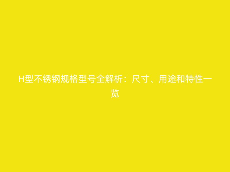 H型不銹鋼規(guī)格型號全解析：尺寸、用途和特性一覽