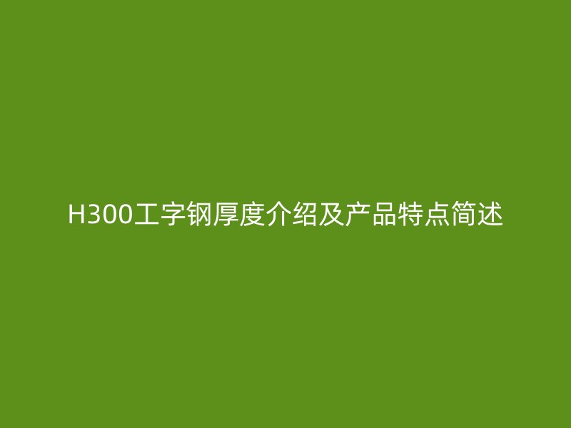 H300工字鋼厚度介紹及產(chǎn)品特點(diǎn)簡(jiǎn)述