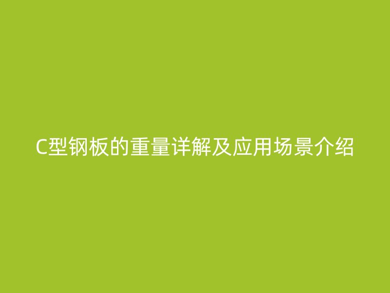 C型鋼板的重量詳解及應(yīng)用場(chǎng)景介紹