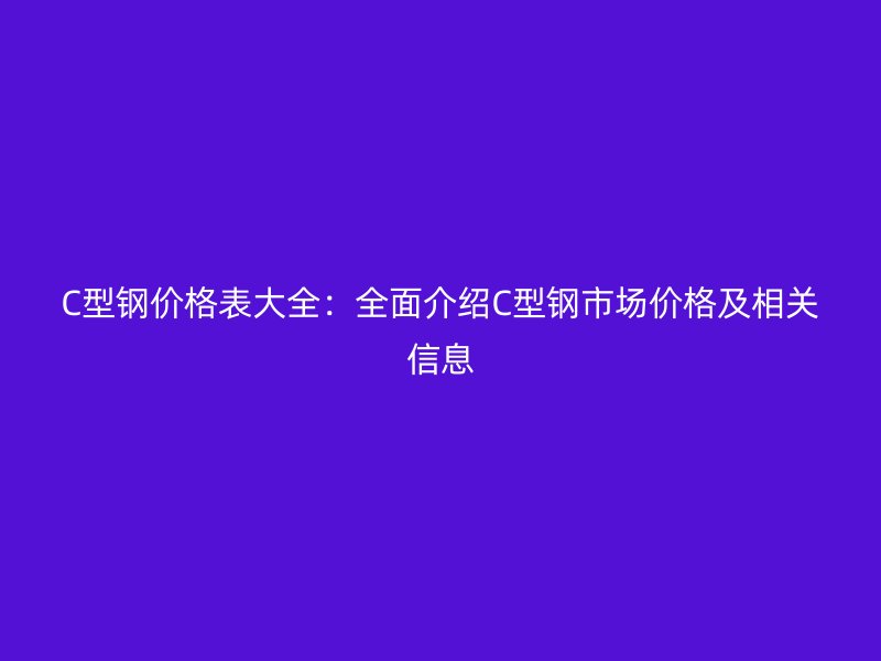 C型鋼價格表大全：全面介紹C型鋼市場價格及相關(guān)信息