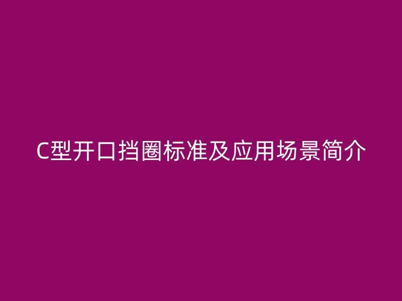 C型開口擋圈標準及應(yīng)用場景簡介