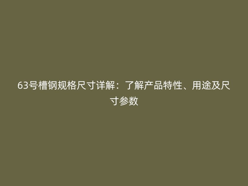 63號(hào)槽鋼規(guī)格尺寸詳解：了解產(chǎn)品特性、用途及尺寸參數(shù)