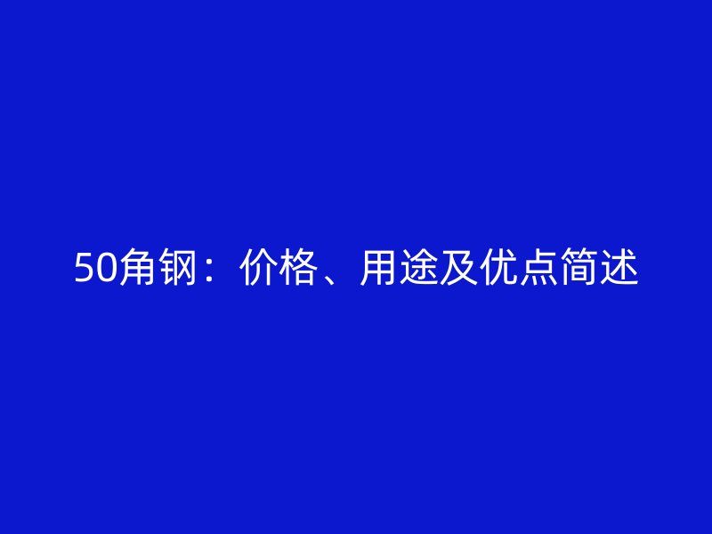 50角鋼：價格、用途及優(yōu)點簡述