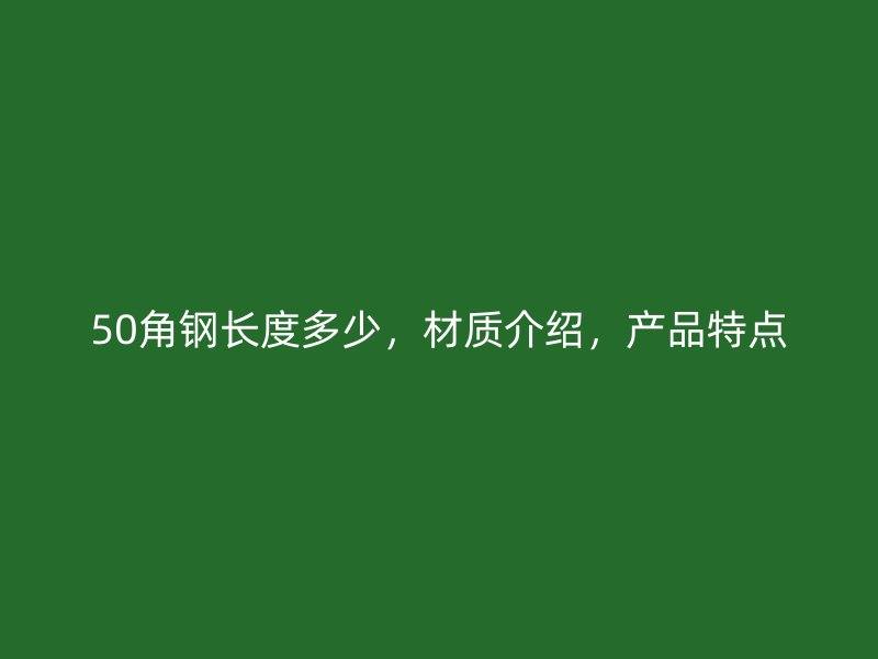 50角鋼長(zhǎng)度多少，材質(zhì)介紹，產(chǎn)品特點(diǎn)