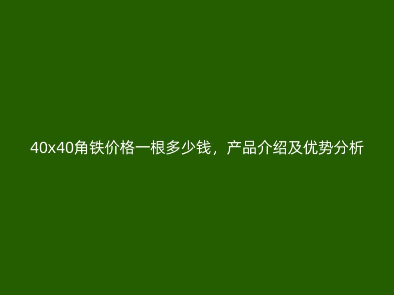 40x40角鐵價(jià)格一根多少錢，產(chǎn)品介紹及優(yōu)勢(shì)分析