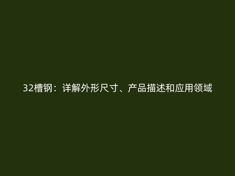 32槽鋼：詳解外形尺寸、產(chǎn)品描述和應(yīng)用領(lǐng)域