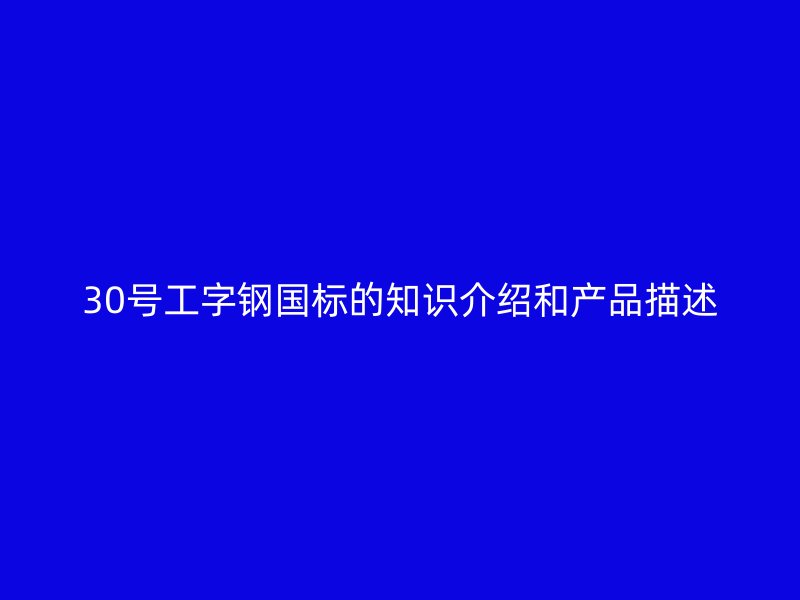 30號(hào)工字鋼國(guó)標(biāo)的知識(shí)介紹和產(chǎn)品描述