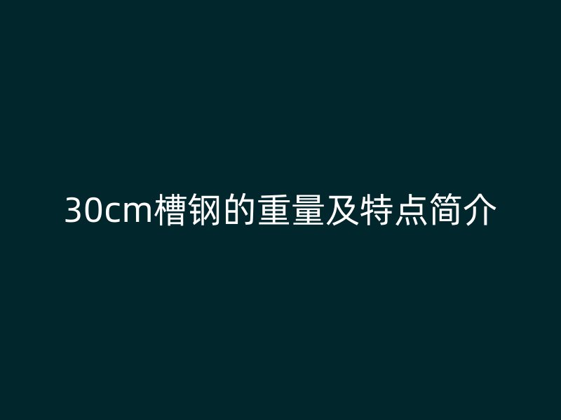 30cm槽鋼的重量及特點(diǎn)簡介