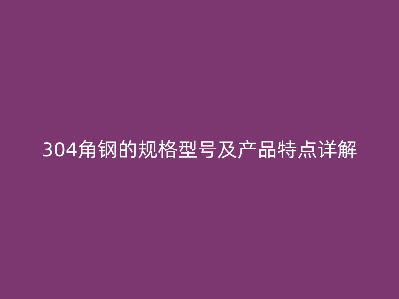 304角鋼的規(guī)格型號(hào)及產(chǎn)品特點(diǎn)詳解