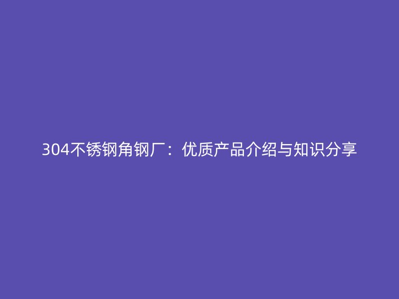 304不銹鋼角鋼廠：優(yōu)質(zhì)產(chǎn)品介紹與知識(shí)分享