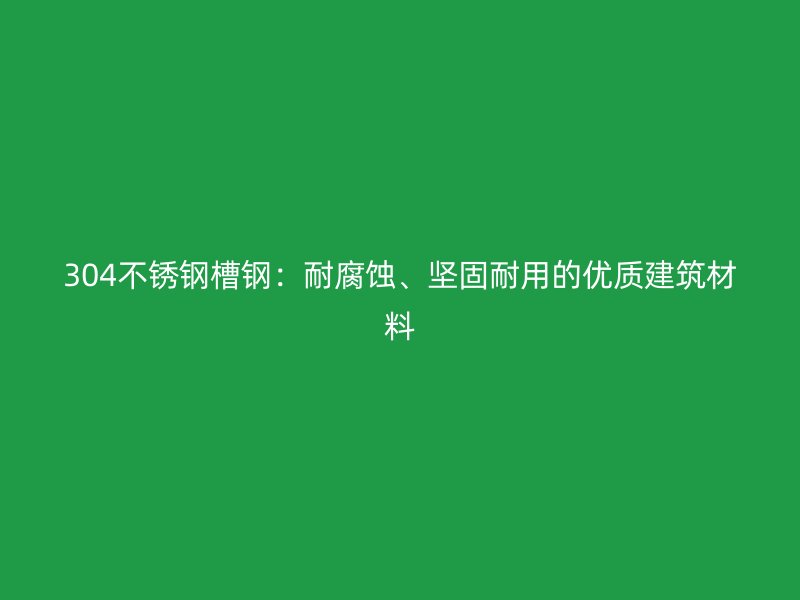 304不銹鋼槽鋼：耐腐蝕、堅(jiān)固耐用的優(yōu)質(zhì)建筑材料