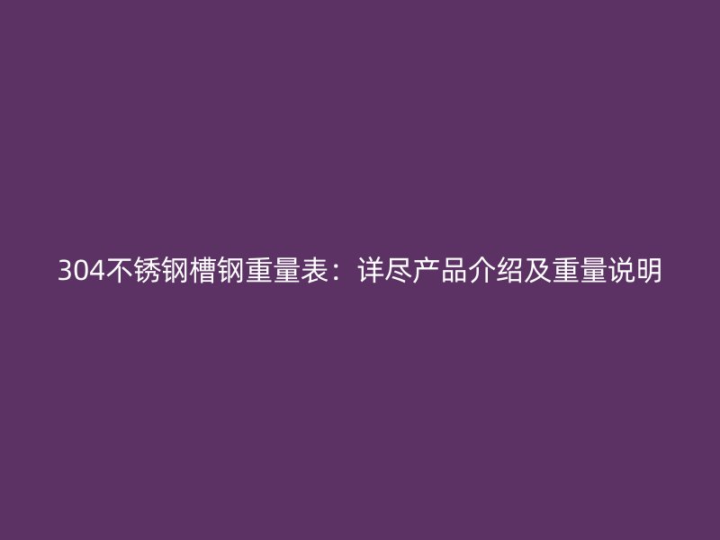 304不銹鋼槽鋼重量表：詳盡產(chǎn)品介紹及重量說明