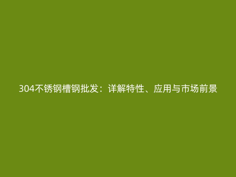 304不銹鋼槽鋼批發(fā)：詳解特性、應(yīng)用與市場前景