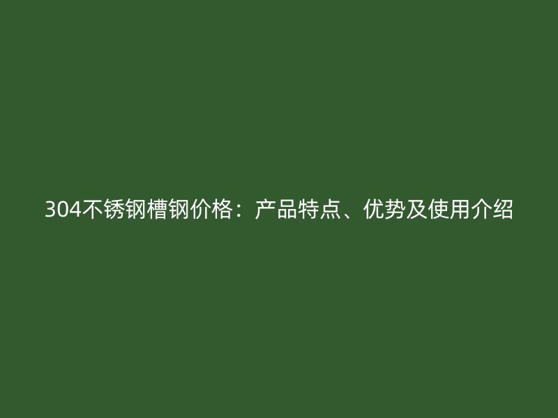304不銹鋼槽鋼價(jià)格：產(chǎn)品特點(diǎn)、優(yōu)勢及使用介紹