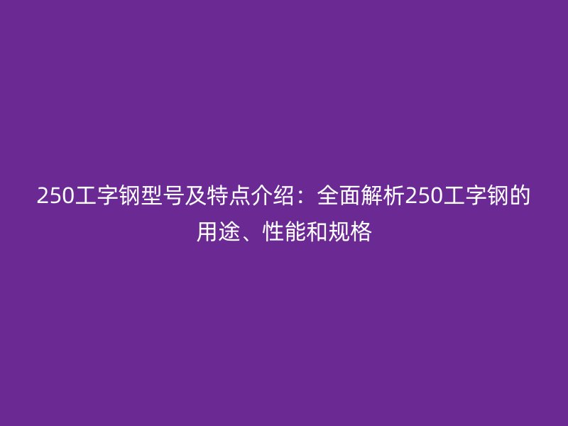 250工字鋼型號(hào)及特點(diǎn)介紹：全面解析250工字鋼的用途、性能和規(guī)格