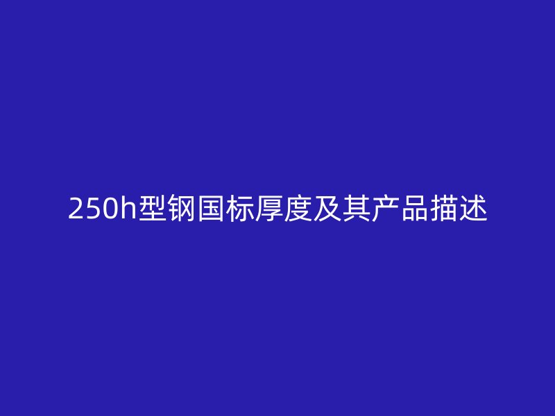 250h型鋼國標厚度及其產(chǎn)品描述