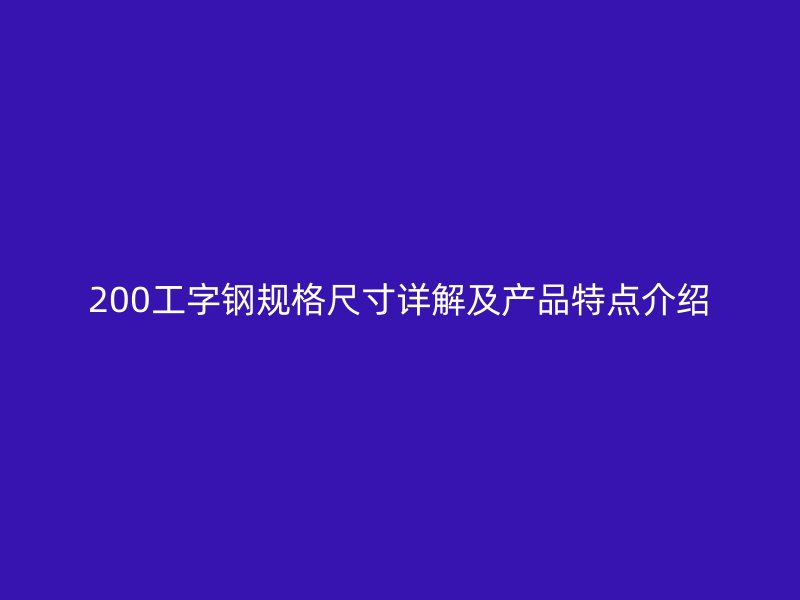 200工字鋼規(guī)格尺寸詳解及產品特點介紹