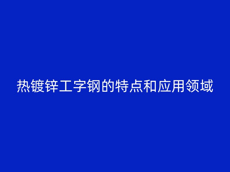 熱鍍鋅工字鋼的特點和應用領(lǐng)域