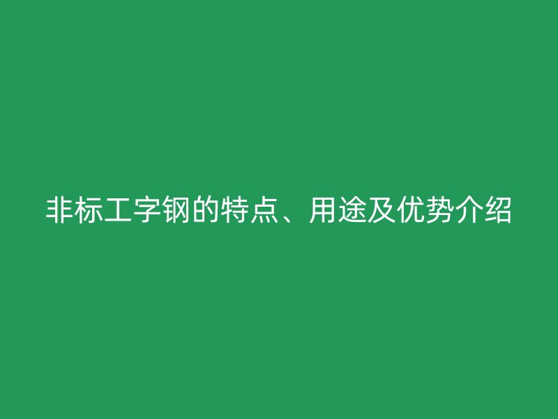 非標(biāo)工字鋼的特點(diǎn)、用途及優(yōu)勢(shì)介紹