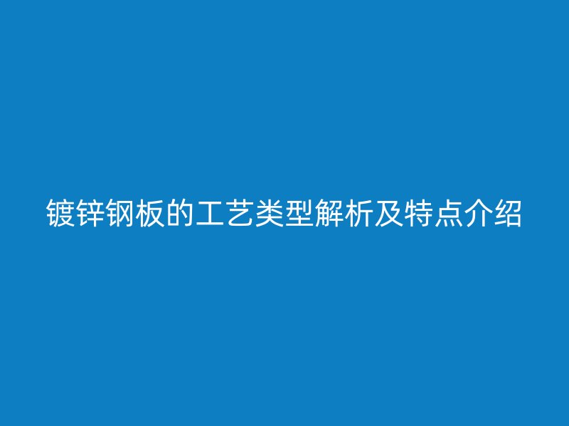 鍍鋅鋼板的工藝類型解析及特點介紹