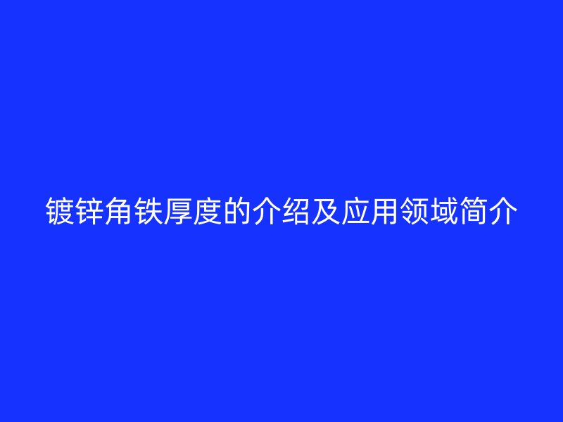 鍍鋅角鐵厚度的介紹及應(yīng)用領(lǐng)域簡(jiǎn)介