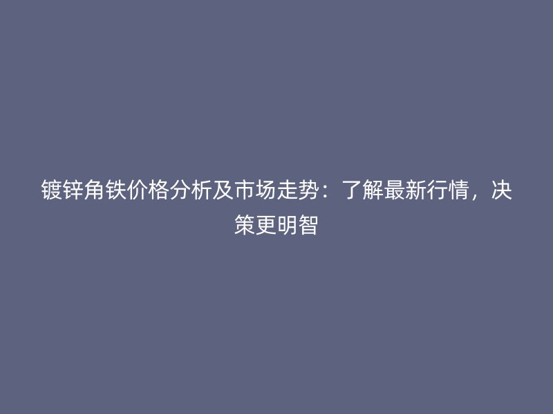 鍍鋅角鐵價(jià)格分析及市場(chǎng)走勢(shì)：了解最新行情，決策更明智
