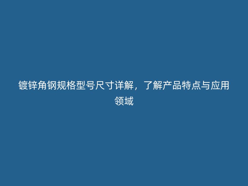 鍍鋅角鋼規(guī)格型號尺寸詳解，了解產(chǎn)品特點(diǎn)與應(yīng)用領(lǐng)域