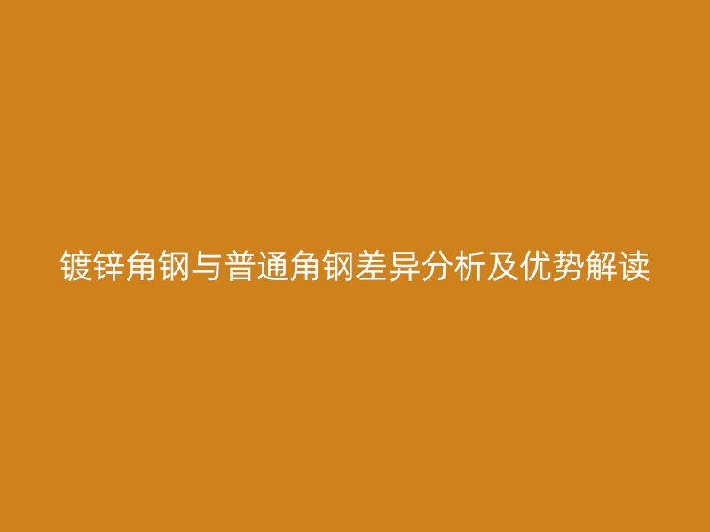 鍍鋅角鋼與普通角鋼差異分析及優(yōu)勢解讀
