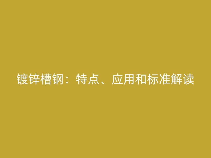 鍍鋅槽鋼：特點、應(yīng)用和標(biāo)準(zhǔn)解讀
