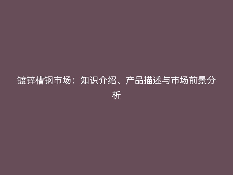 鍍鋅槽鋼市場(chǎng)：知識(shí)介紹、產(chǎn)品描述與市場(chǎng)前景分析