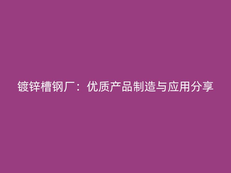 鍍鋅槽鋼廠：優(yōu)質產(chǎn)品制造與應用分享