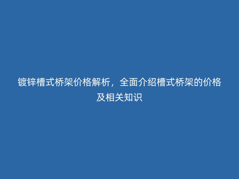 鍍鋅槽式橋架價格解析，全面介紹槽式橋架的價格及相關(guān)知識