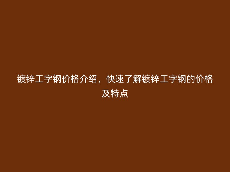 鍍鋅工字鋼價格介紹，快速了解鍍鋅工字鋼的價格及特點