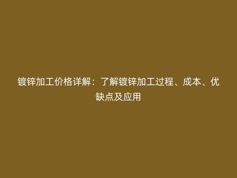 鍍鋅加工價格詳解：了解鍍鋅加工過程、成本、優(yōu)缺點及應(yīng)用