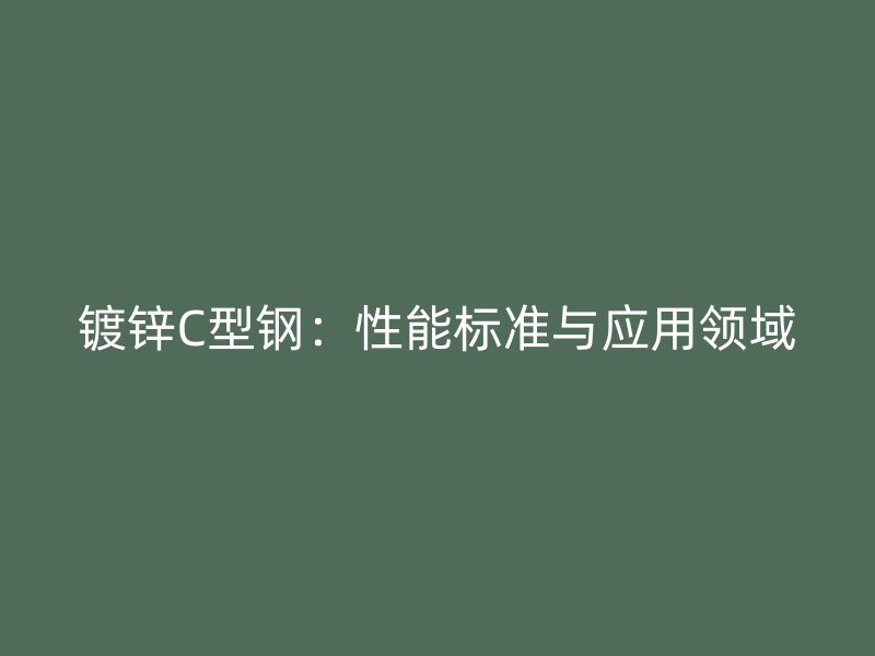 鍍鋅C型鋼：性能標準與應(yīng)用領(lǐng)域