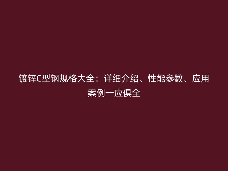 鍍鋅C型鋼規(guī)格大全：詳細(xì)介紹、性能參數(shù)、應(yīng)用案例一應(yīng)俱全