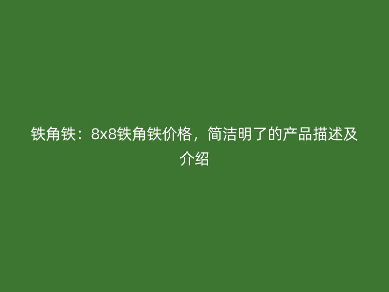 鐵角鐵：8x8鐵角鐵價格，簡潔明了的產(chǎn)品描述及介紹