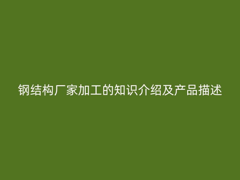 鋼結(jié)構(gòu)廠家加工的知識介紹及產(chǎn)品描述