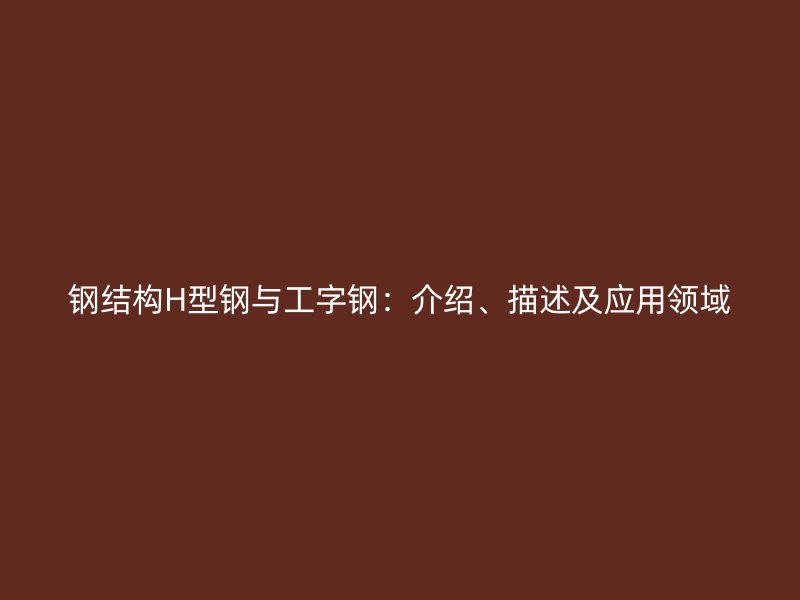 鋼結(jié)構(gòu)H型鋼與工字鋼：介紹、描述及應(yīng)用領(lǐng)域