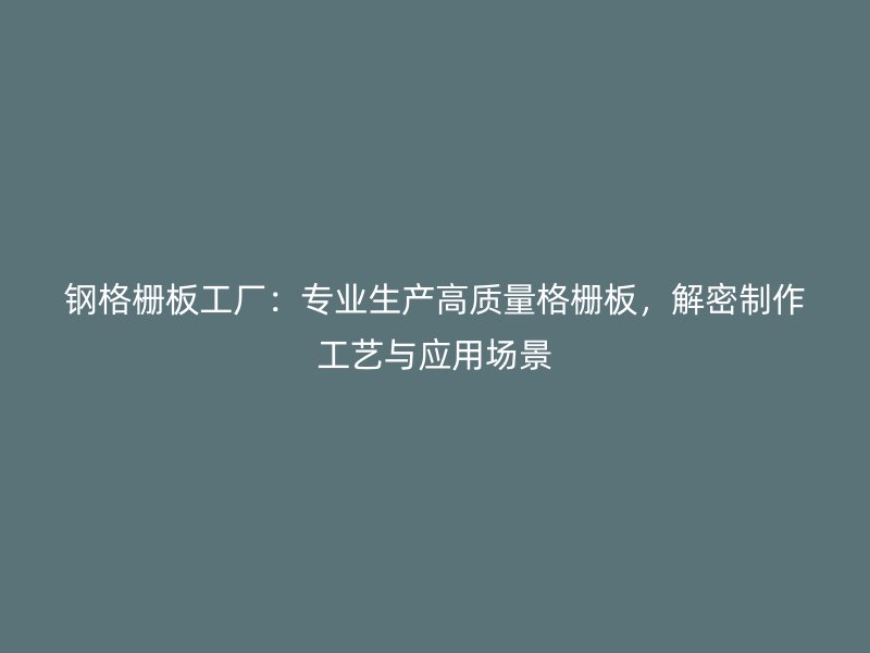 鋼格柵板工廠：專業(yè)生產(chǎn)高質(zhì)量格柵板，解密制作工藝與應(yīng)用場景