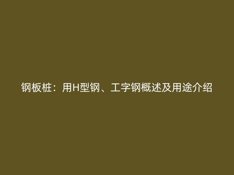 鋼板樁：用H型鋼、工字鋼概述及用途介紹