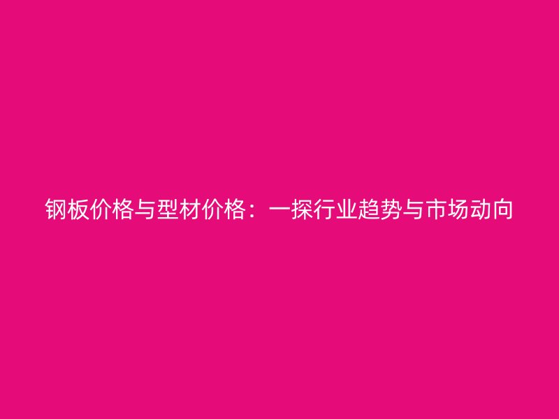 鋼板價(jià)格與型材價(jià)格：一探行業(yè)趨勢與市場動(dòng)向