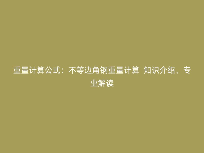 重量計(jì)算公式：不等邊角鋼重量計(jì)算  知識(shí)介紹、專業(yè)解讀