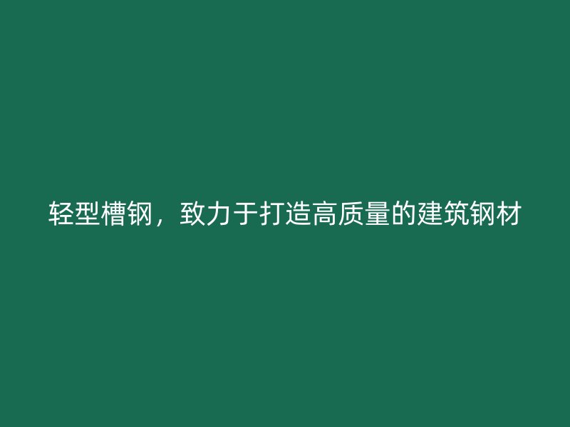 輕型槽鋼，致力于打造高質(zhì)量的建筑鋼材