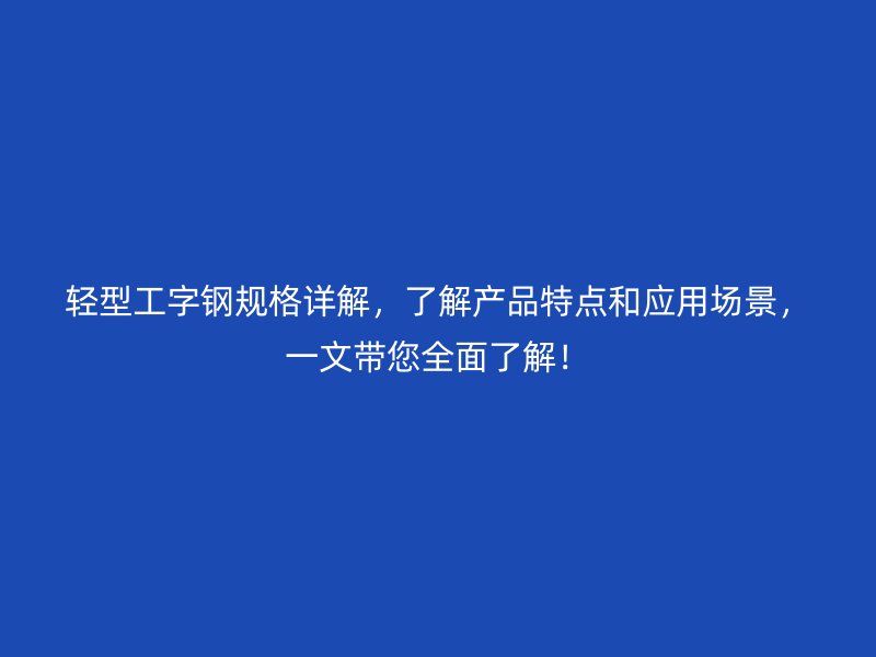 輕型工字鋼規(guī)格詳解，了解產品特點和應用場景，一文帶您全面了解！