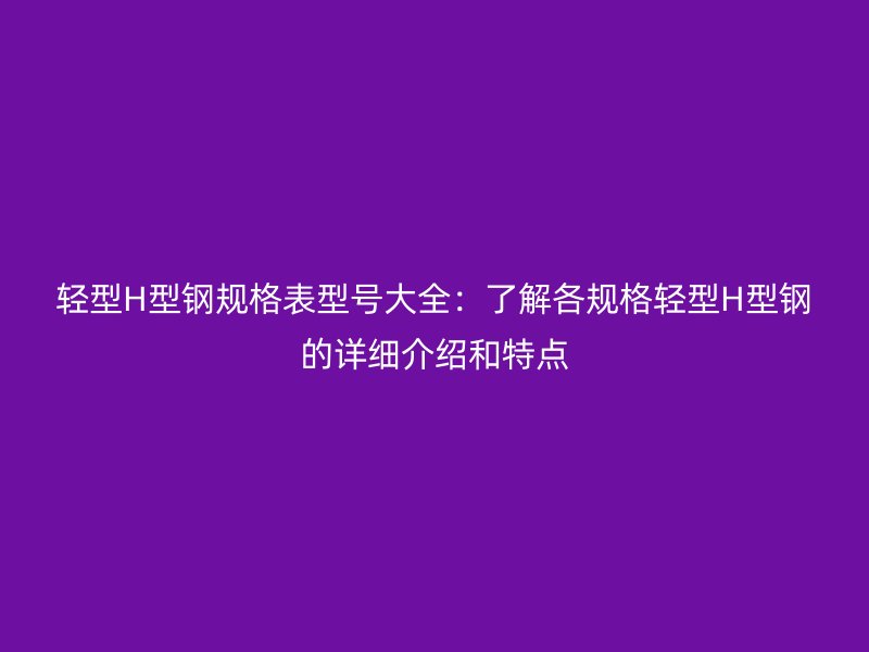 輕型H型鋼規(guī)格表型號大全：了解各規(guī)格輕型H型鋼的詳細(xì)介紹和特點(diǎn)