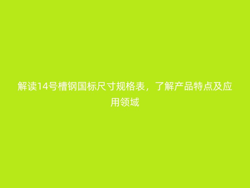 解讀14號(hào)槽鋼國(guó)標(biāo)尺寸規(guī)格表，了解產(chǎn)品特點(diǎn)及應(yīng)用領(lǐng)域