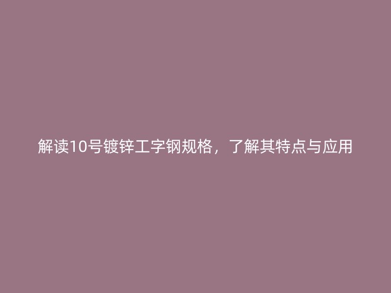解讀10號鍍鋅工字鋼規(guī)格，了解其特點(diǎn)與應(yīng)用