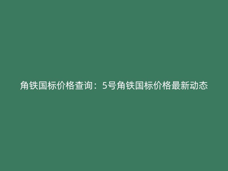 角鐵國(guó)標(biāo)價(jià)格查詢：5號(hào)角鐵國(guó)標(biāo)價(jià)格最新動(dòng)態(tài)